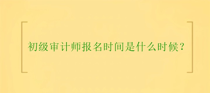 初級(jí)審計(jì)師報(bào)名時(shí)間是什么時(shí)候？