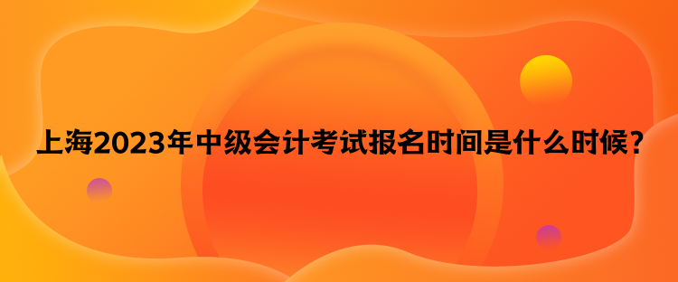上海2023年中級會計考試報名時間是什么時候？