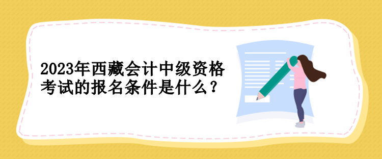 2023年西藏會計中級資格考試的報名條件是什么？