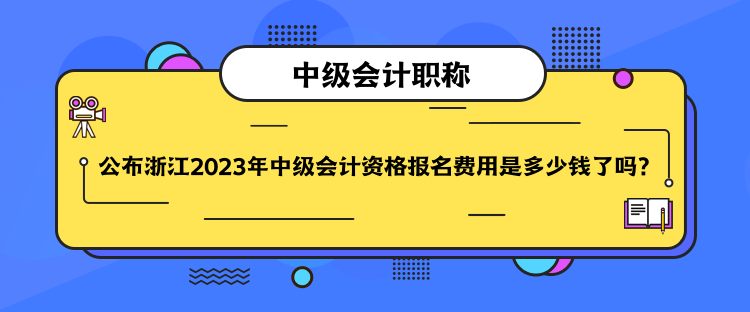 公布浙江2023年中級會計資格報名費(fèi)用是多少錢了嗎？