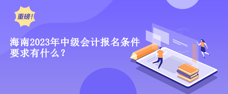 海南2023年中級會計報名條件要求有什么？
