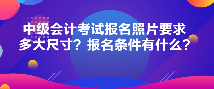 中級(jí)會(huì)計(jì)考試報(bào)名照片要求多大尺寸？報(bào)名條件有什么？