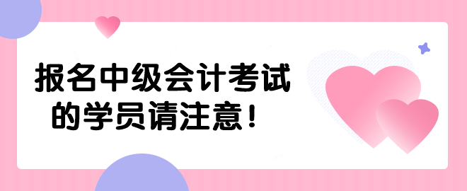 報(bào)名中級(jí)會(huì)計(jì)考試的學(xué)員請注意！