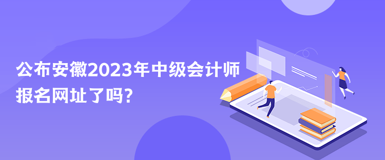 公布安徽2023年中級會計(jì)師報(bào)名網(wǎng)址了嗎？