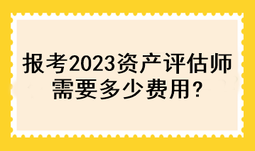 報考2023資產(chǎn)評估師需要多少費用？
