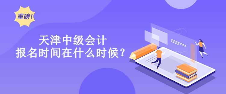 天津中級會計報名時間在什么時候？