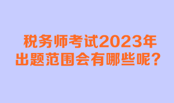 稅務(wù)師考試2023年出題范圍會有哪些呢？