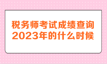 稅務(wù)師考試成績(jī)查詢(xún)2023年的什么時(shí)候呢？