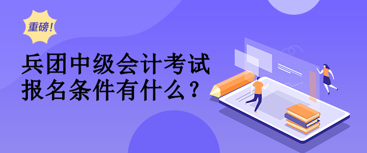 兵團(tuán)中級(jí)會(huì)計(jì)考試報(bào)名條件有什么？