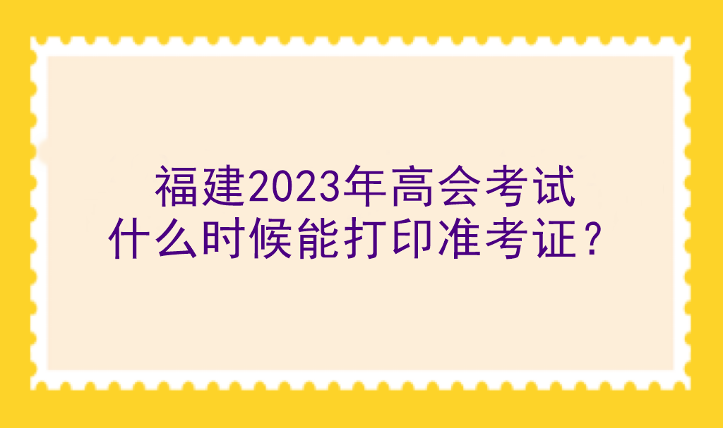 福建2023年高會考試什么時候能打印準考證？