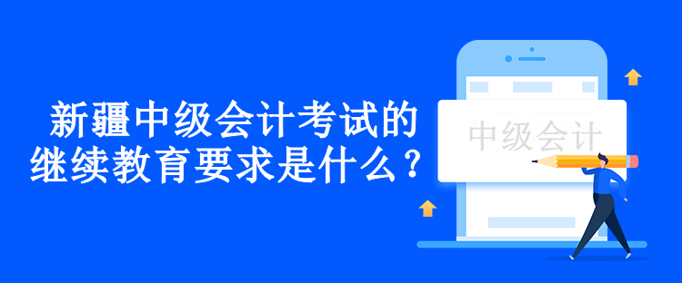 新疆中級(jí)會(huì)計(jì)考試的繼續(xù)教育要求是什么？