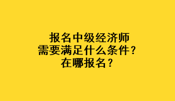 報名中級經(jīng)濟(jì)師需要滿足什么條件？在哪報名？