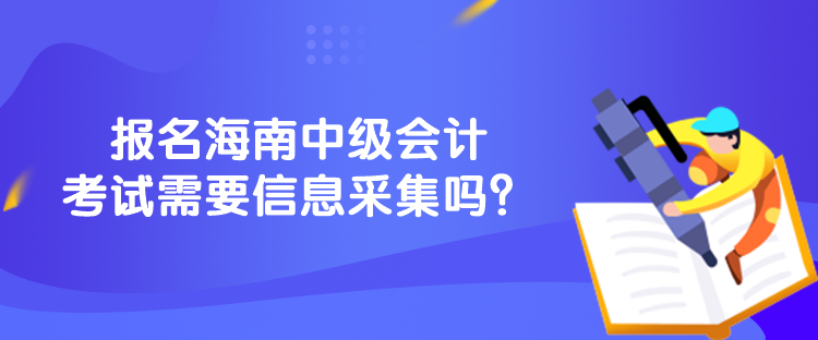 報(bào)名海南中級會計(jì)考試需要信息采集嗎？