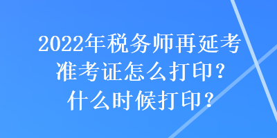 2022年稅務(wù)師再延考準(zhǔn)考證怎么打印？什么時(shí)候打印？