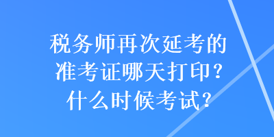 稅務(wù)師再次延考的準(zhǔn)考證哪天打??？什么時候考試？