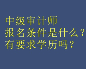 中級(jí)審計(jì)師報(bào)名條件是什么？有要求學(xué)歷嗎？