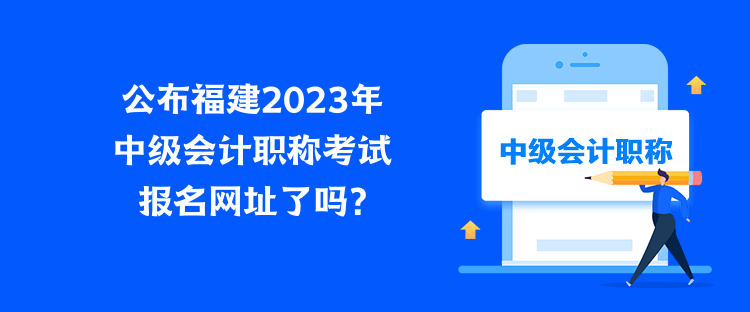 公布福建2023年中級會計職稱考試報名網(wǎng)址了嗎？