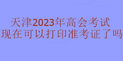 天津2023年高級(jí)會(huì)計(jì)考試準(zhǔn)考證現(xiàn)在可以打印嗎？
