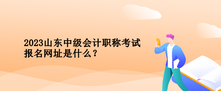 2023年山東中級會計職稱考試報名網址是什么？