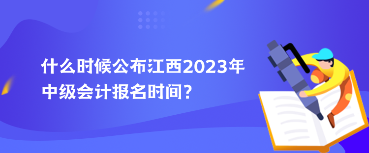 什么時候公布江西2023年中級會計報名時間？