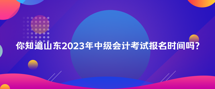 你知道山東2023年中級(jí)會(huì)計(jì)考試報(bào)名時(shí)間嗎？
