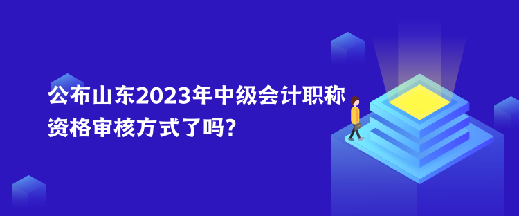 公布山東2023年中級會(huì)計(jì)職稱資格審核方式了嗎？