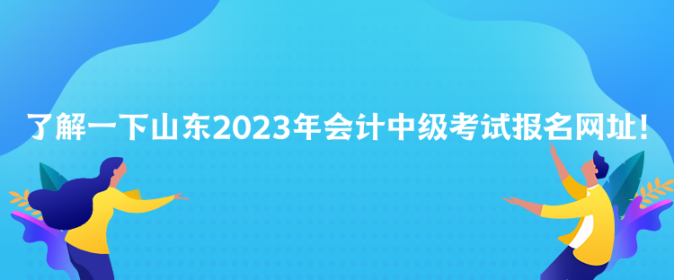 了解一下山東2023年會(huì)計(jì)中級(jí)考試報(bào)名網(wǎng)址！