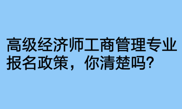 高級(jí)經(jīng)濟(jì)師工商管理專業(yè)報(bào)名政策，你清楚嗎？