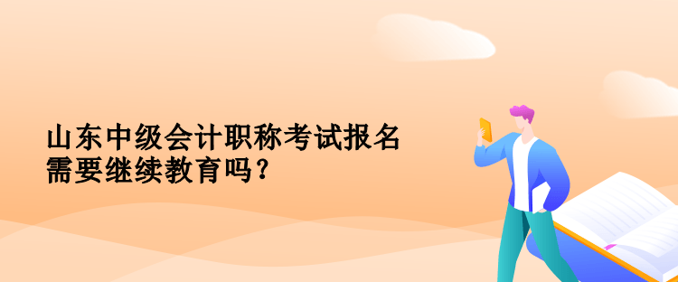 山東中級會計職稱考試報名需要繼續(xù)教育嗎？