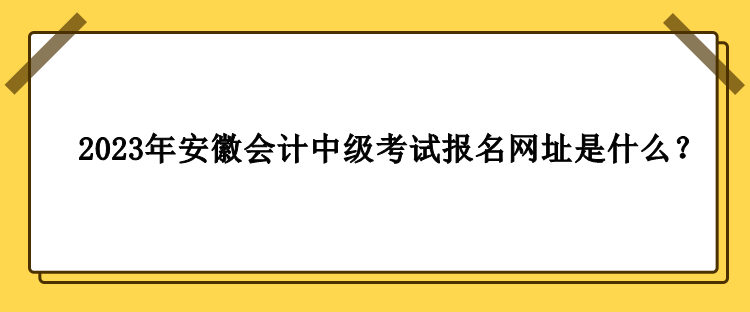 2023年安徽會計中級考試報名網(wǎng)址是什么？