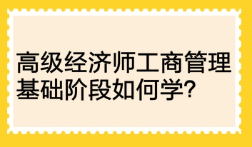 高級(jí)經(jīng)濟(jì)師工商管理基礎(chǔ)階段如何學(xué)？