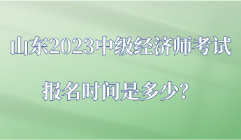 山東2023中級經(jīng)濟師考試報名時間是多少？