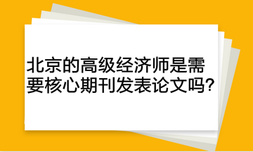 北京的高級經(jīng)濟師是需要核心期刊發(fā)表論文嗎？