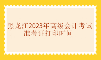 黑龍江2023年高級(jí)會(huì)計(jì)考試準(zhǔn)考證打印時(shí)間