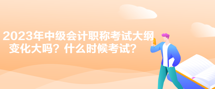 2023年中級會計職稱考試大綱變化大嗎？什么時候考試？
