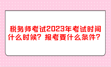 稅務(wù)師考試2023年考試時(shí)間什么時(shí)候？報(bào)考要什么條件？