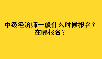 中級(jí)經(jīng)濟(jì)師一般什么時(shí)候報(bào)名？在哪報(bào)名？