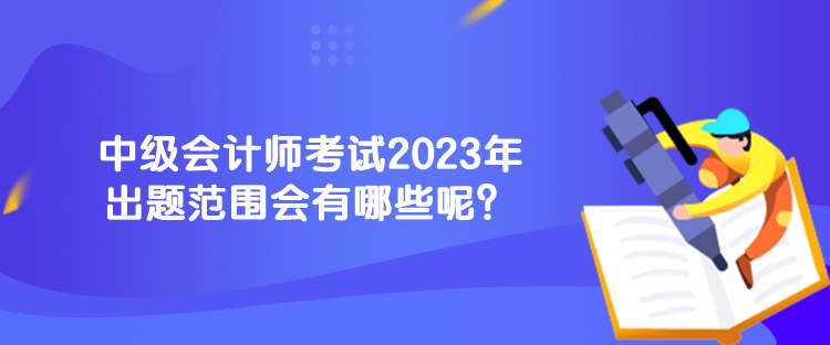 中級(jí)會(huì)計(jì)師考試2023年出題范圍會(huì)有哪些呢？