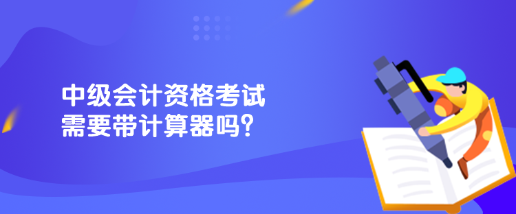 中級(jí)會(huì)計(jì)資格考試需要帶計(jì)算器嗎？