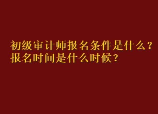 初級審計(jì)師報(bào)名條件是什么？報(bào)名時(shí)間是什么時(shí)候？