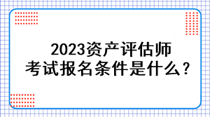 2023資產(chǎn)評(píng)估師考試報(bào)名條件是什么？