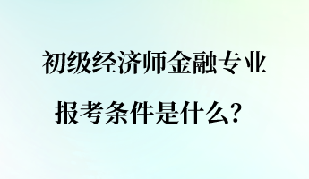 初級經(jīng)濟師金融專業(yè)報考條件是什么？