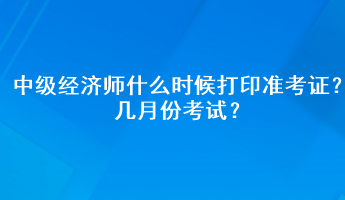 中級(jí)經(jīng)濟(jì)師什么時(shí)候打印準(zhǔn)考證？幾月份考試？
