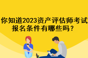 你知道2023資產(chǎn)評(píng)估師考試報(bào)名條件有哪些嗎？