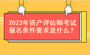 2023年資產(chǎn)評(píng)估師考試報(bào)名條件要求是什么？