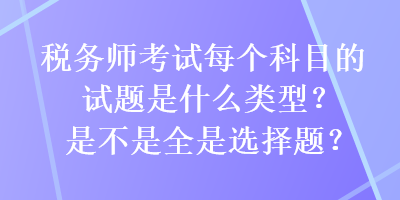 稅務(wù)師考試每個(gè)科目的試題是什么類型？是不是全是選擇題？