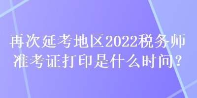再次延考地區(qū)2022稅務(wù)師準考證打印是什么時間？