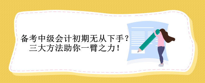 備考中級會計(jì)初期無從下手？三大方法助你一臂之力！