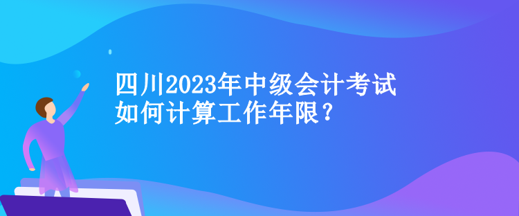 四川中級會計考試如何計算工作年限？