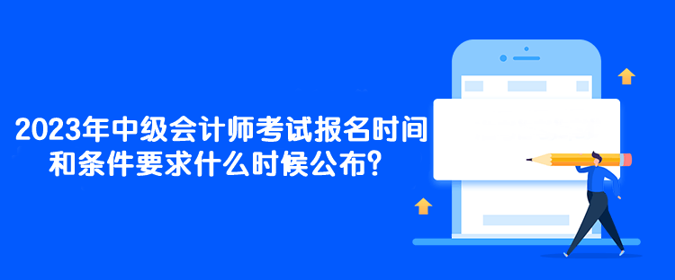 2023年中級會計師考試報名時間和條件要求什么時候公布？